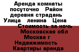 Аренда комнаты посуточно › Район ­ деревня страдань › Улица ­ ленина › Цена ­ 1 600 › Стоимость за ночь ­ 800 - Московская обл., Москва г. Недвижимость » Квартиры аренда посуточно   . Московская обл.